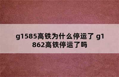 g1585高铁为什么停运了 g1862高铁停运了吗